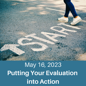 Putting Your Evaluation Into Action May 16, 2023